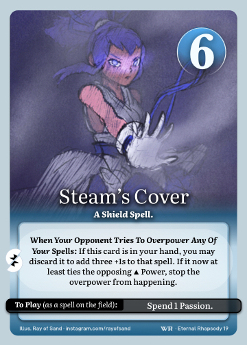 Steam's Cover · A Shield Spell. · 6 ● Resistance · If this card is in your hand, you may discard it to add three +1s to your overpowered spell. If it now at least ties the opposing ▲ Power, prevent the overpower entirely.

Spend 1 Passion.