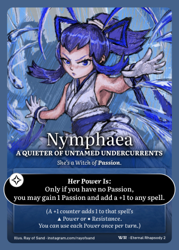 Nymphaea - A Quieter of Untamed Undercurrents · She's a Witch of Passion · Only if you have no Passion, you may gain 1 Passion and add a +1 to any spell.

(A +1 counter adds 1 to that spell’s ▲ Power or ● Resistance. You can use each power once per turn.)