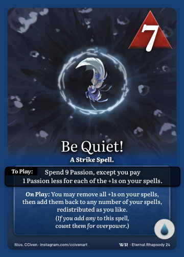 Be Quiet! · A Strike Spell. · 7 ▲ Power · Spend 9 Passion, except you pay 1 Passion less for each of the +1s on your spells.

On Play: You may remove all +1s on your spells, then add them back to any number of your spells, redistributed as you like.

(If you add any to this spell, count them for overpower.) · Icon: [CURRENTS]